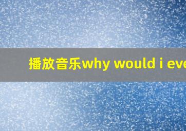 播放音乐why would i ever